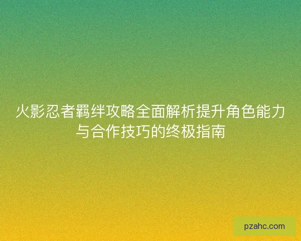 火影忍者羁绊攻略全面解析提升角色能力与合作技巧的终极指南