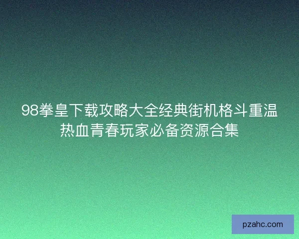 98拳皇下载攻略大全经典街机格斗重温热血青春玩家必备资源合集
