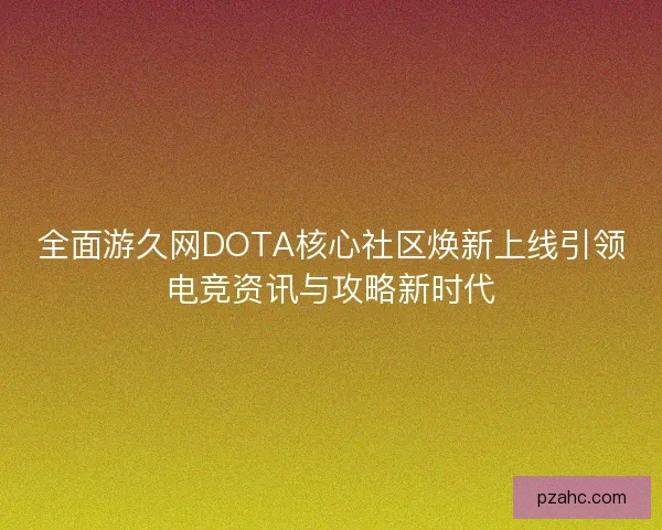 全面游久网DOTA核心社区焕新上线引领电竞资讯与攻略新时代