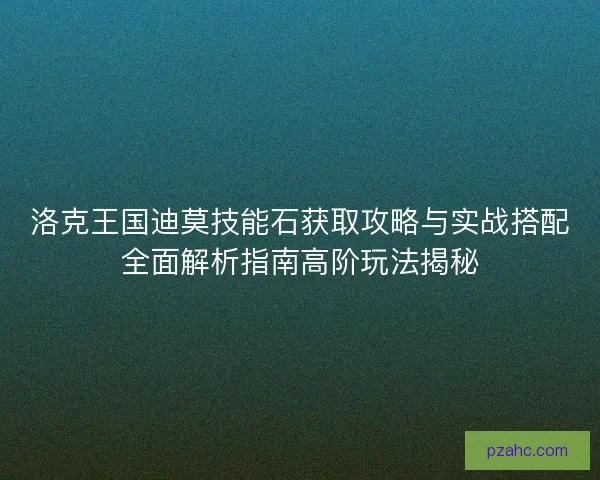 洛克王国迪莫技能石获取攻略与实战搭配全面解析指南高阶玩法揭秘