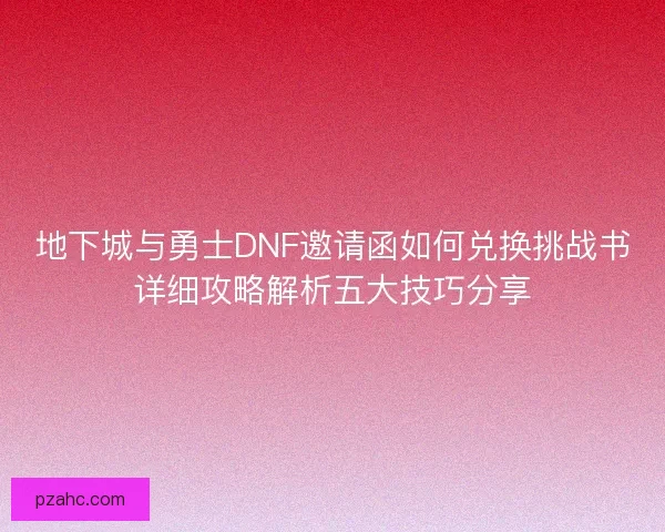 地下城与勇士DNF邀请函如何兑换挑战书详细攻略解析五大技巧分享