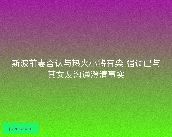 斯波前妻否认与热火小将有染 强调已与其女友沟通澄清事实 斯波前妻否认与热火小将有染 强调已与其女友沟通澄清事实