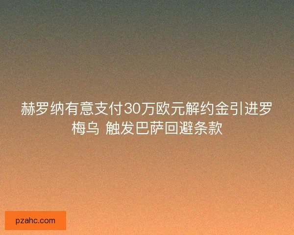 赫罗纳有意支付30万欧元解约金引进罗梅乌 触发巴萨回避条款 赫罗纳有意支付30万欧元解约金引进罗梅乌 触发巴萨回避条款
