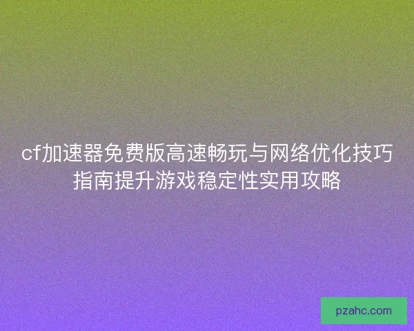 cf加速器免费版高速畅玩与网络优化技巧指南提升游戏稳定性实用攻略