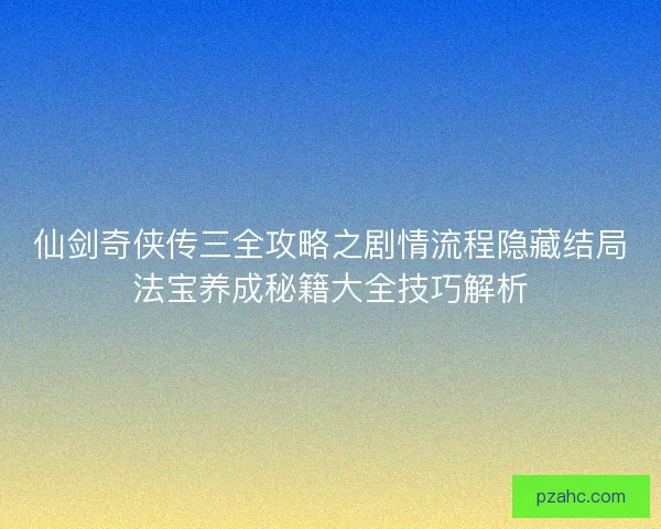 仙剑奇侠传三全攻略之剧情流程隐藏结局法宝养成秘籍大全技巧解析