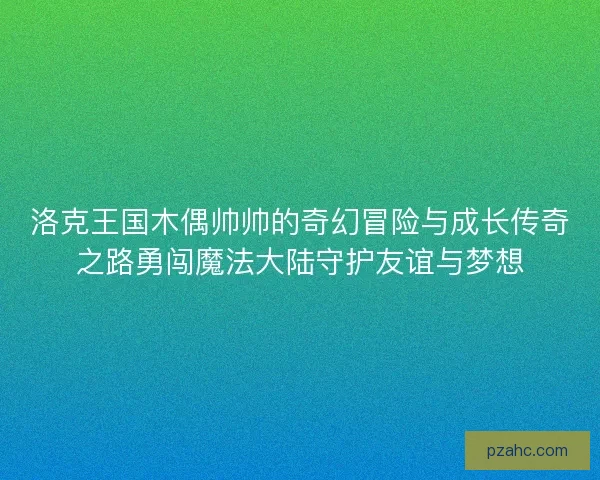 洛克王国木偶帅帅的奇幻冒险与成长传奇之路勇闯魔法大陆守护友谊与梦想