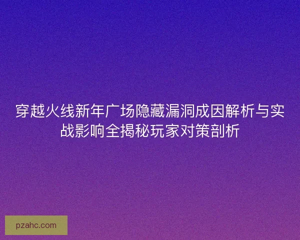 穿越火线新年广场隐藏漏洞成因解析与实战影响全揭秘玩家对策剖析