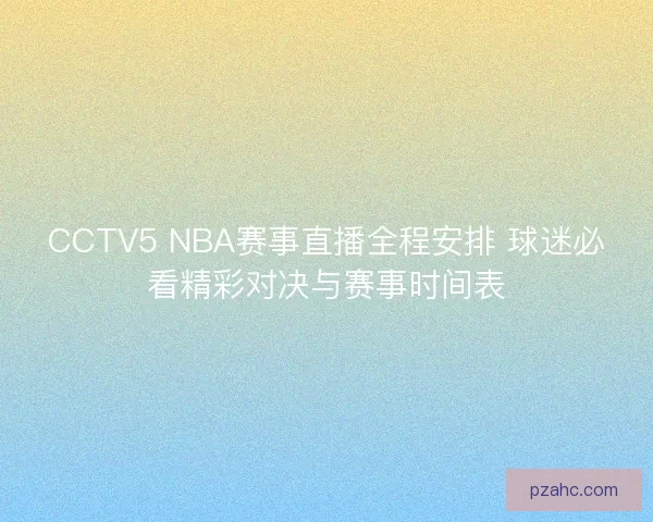 CCTV5 NBA赛事直播全程安排 球迷必看精彩对决与赛事时间表