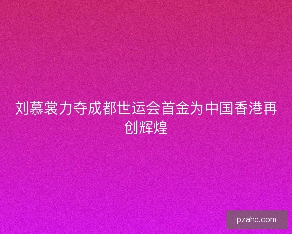 刘慕裳力夺成都世运会首金为中国香港再创辉煌