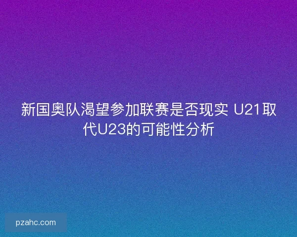 新国奥队渴望参加联赛是否现实 U21取代U23的可能性分析