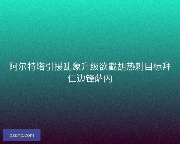 阿尔特塔引援乱象升级欲截胡热刺目标拜仁边锋萨内