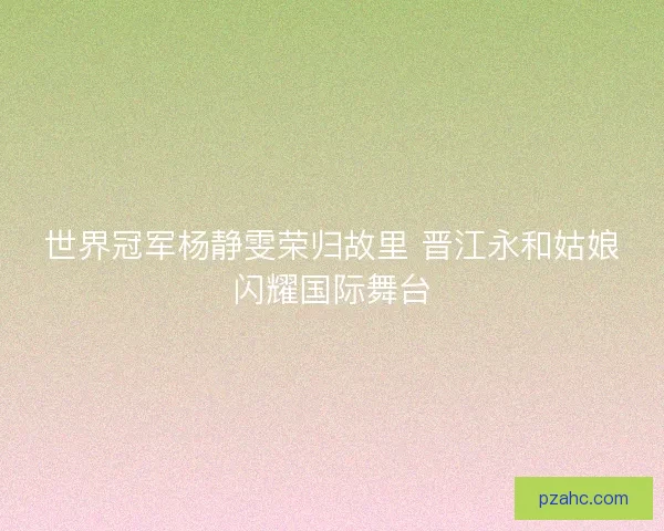 世界冠军杨静雯荣归故里 晋江永和姑娘闪耀国际舞台