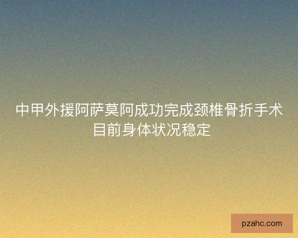 中甲外援阿萨莫阿成功完成颈椎骨折手术 目前身体状况稳定