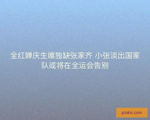 全红婵庆生唯独缺张家齐 小张淡出国家队或将在全运会告别