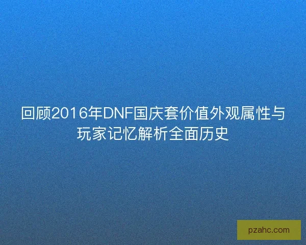 回顾2016年DNF国庆套价值外观属性与玩家记忆解析全面历史