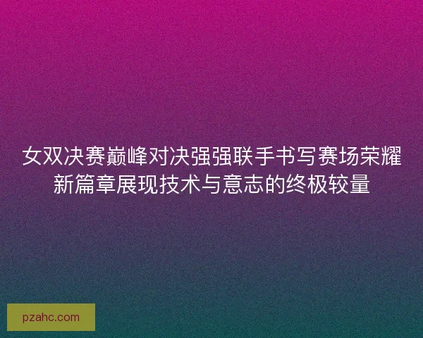 女双决赛巅峰对决强强联手书写赛场荣耀新篇章展现技术与意志的终极较量