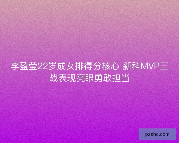 李盈莹22岁成女排得分核心 新科MVP三战表现亮眼勇敢担当