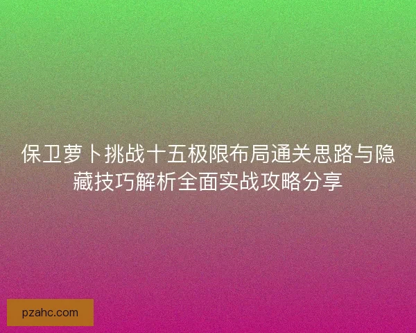 保卫萝卜挑战十五极限布局通关思路与隐藏技巧解析全面实战攻略分享
