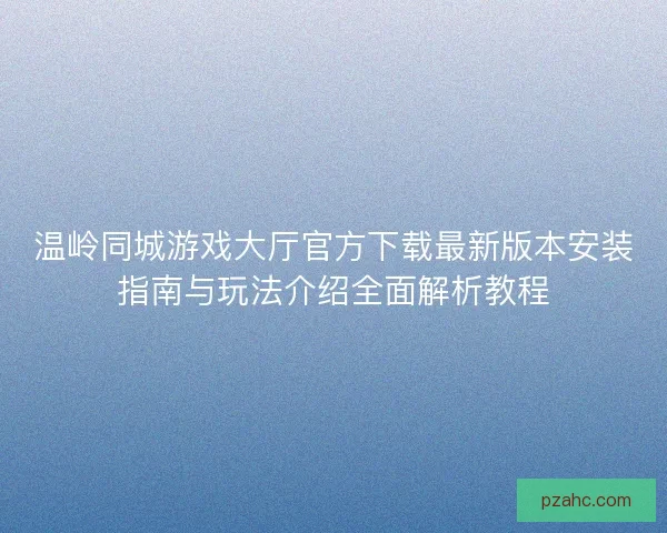 温岭同城游戏大厅官方下载最新版本安装指南与玩法介绍全面解析教程