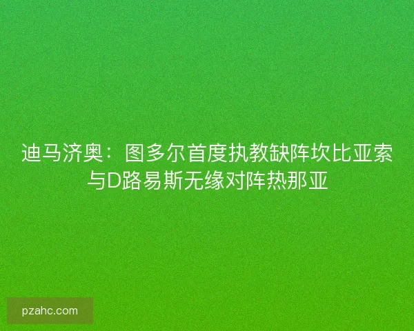 迪马济奥:图多尔首度执教缺阵坎比亚索与D路易斯无缘对阵热那亚 迪马济奥:图多尔首度执教缺阵坎比亚索与D路易斯无缘对阵热那亚