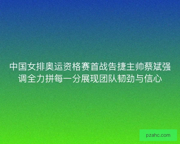 中国女排奥运资格赛首战告捷主帅蔡斌强调全力拼每一分展现团队韧劲与信心 中国女排奥运资格赛首战告捷主帅蔡斌强调全力拼每一分展现团队韧劲与信心