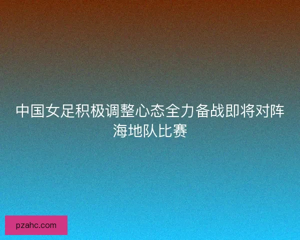 中国女足积极调整心态全力备战即将对阵海地队比赛 中国女足积极调整心态全力备战即将对阵海地队比赛
