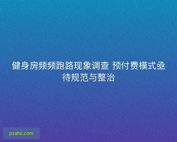 健身房频频跑路现象调查 预付费模式亟待规范与整治 健身房频频跑路现象调查 预付费模式亟待规范与整治