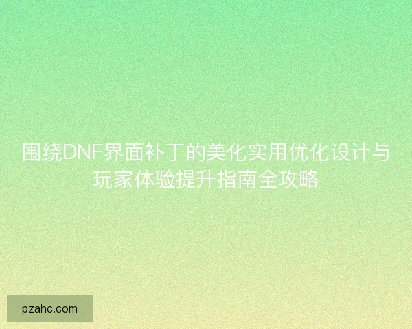 围绕DNF界面补丁的美化实用优化设计与玩家体验提升指南全攻略 围绕DNF界面补丁的美化实用优化设计与玩家体验提升指南全攻略