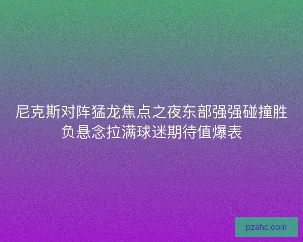 尼克斯对阵猛龙焦点之夜东部强强碰撞胜负悬念拉满球迷期待值爆表 尼克斯对阵猛龙焦点之夜东部强强碰撞胜负悬念拉满球迷期待值爆表