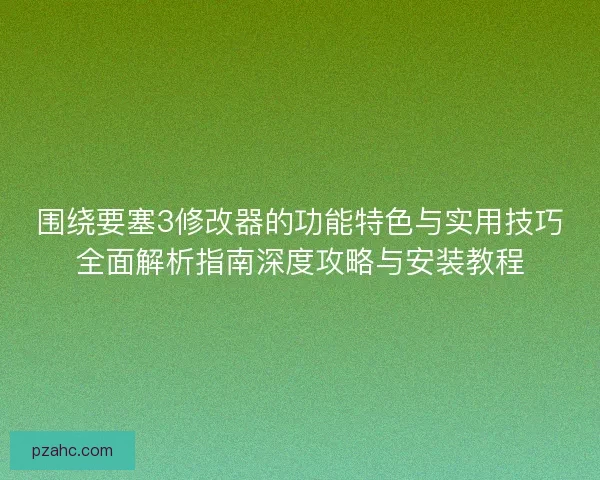 围绕要塞3修改器的功能特色与实用技巧全面解析指南深度攻略与安装教程