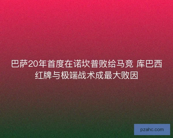 巴萨20年首度在诺坎普败给马竞 库巴西红牌与极端战术成最大败因