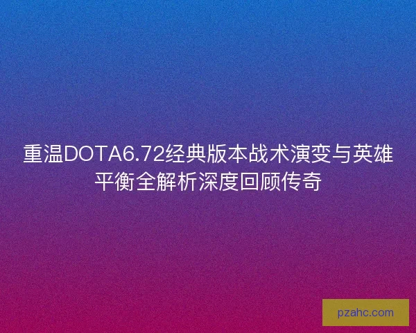 重温DOTA6.72经典版本战术演变与英雄平衡全解析深度回顾传奇