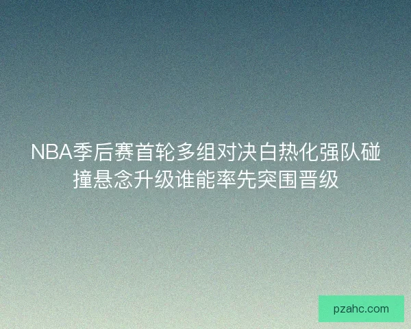 NBA季后赛首轮多组对决白热化强队碰撞悬念升级谁能率先突围晋级