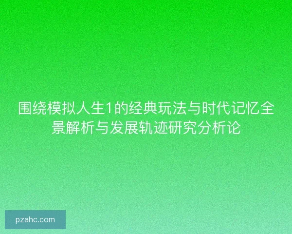 围绕模拟人生1的经典玩法与时代记忆全景解析与发展轨迹研究分析论