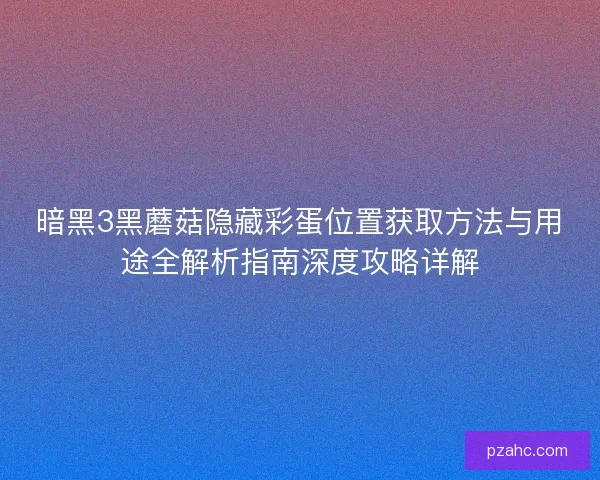 暗黑3黑蘑菇隐藏彩蛋位置获取方法与用途全解析指南深度攻略详解