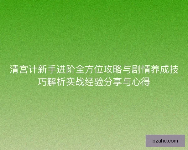 清宫计新手进阶全方位攻略与剧情养成技巧解析实战经验分享与心得