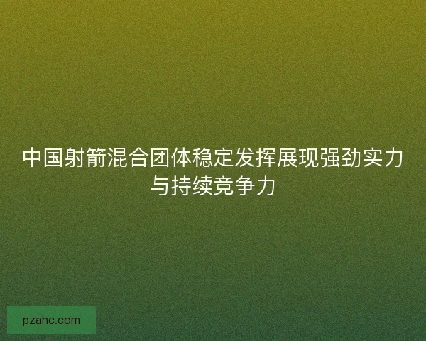 中国射箭混合团体稳定发挥展现强劲实力与持续竞争力