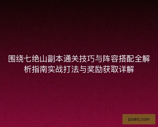 围绕七绝山副本通关技巧与阵容搭配全解析指南实战打法与奖励获取详解