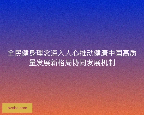 全民健身理念深入人心推动健康中国高质量发展新格局协同发展机制